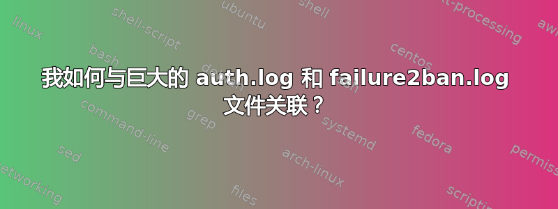 我如何与巨大的 auth.log 和 failure2ban.log 文件关联？