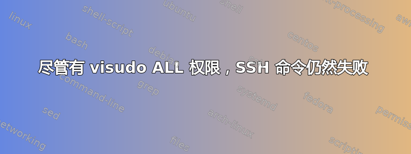 尽管有 visudo ALL 权限，SSH 命令仍然失败