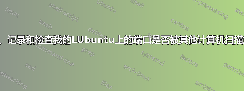 如何监控、记录和检查我的LUbuntu上的端口是否被其他计算机扫描或连接？