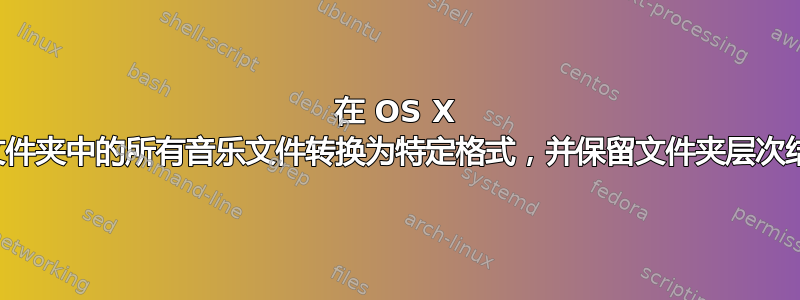 在 OS X 中将文件夹中的所有音乐文件转换为特定格式，并保留文件夹层次结构？