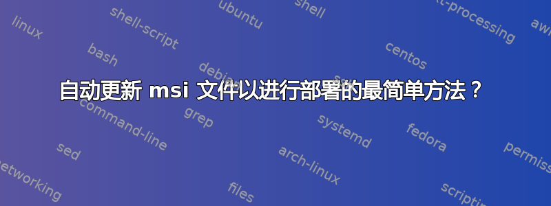 自动更新 msi 文件以进行部署的最简单方法？