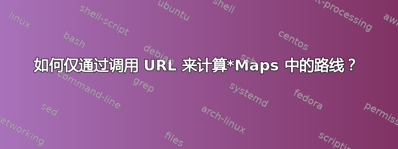 如何仅通过调用 URL 来计算*Maps 中的路线？