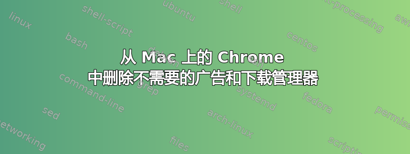 从 Mac 上的 Chrome 中删除不需要的广告和下载管理器