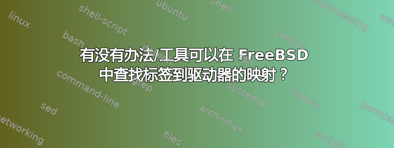 有没有办法/工具可以在 FreeBSD 中查找标签到驱动器的映射？