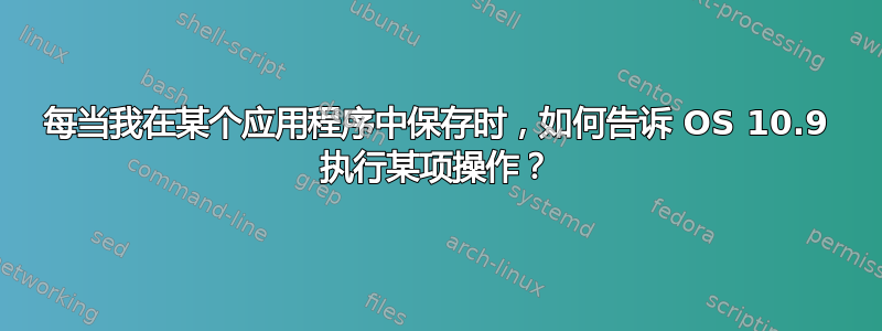 每当我在某个应用程序中保存时，如何告诉 OS 10.9 执行某项操作？