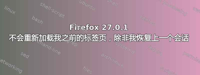 Firefox 27.0.1 不会重新加载我之前的标签页，除非我恢复上一个会话