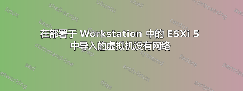 在部署于 Workstation 中的 ESXi 5 中导入的虚拟机没有网络