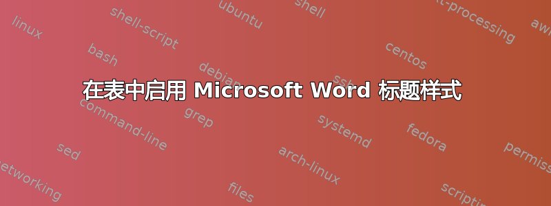 在表中启用 Microsoft Word 标题样式