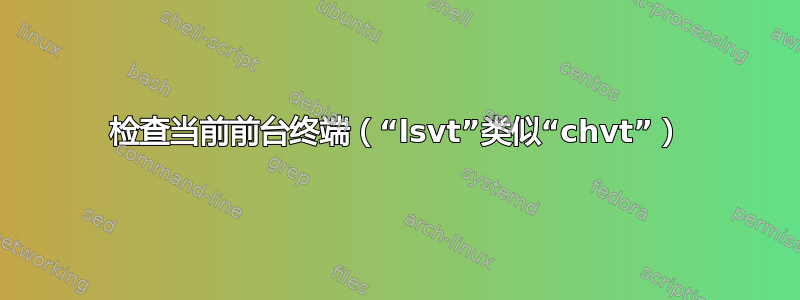 检查当前前台终端（“lsvt”类似“chvt”）