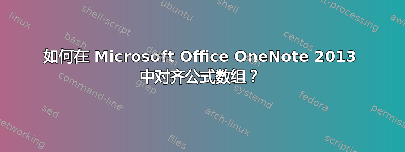 如何在 Microsoft Office OneNote 2013 中对齐公式数组？