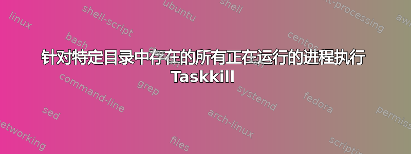 针对特定目录中存在的所有正在运行的进程执行 Taskkill