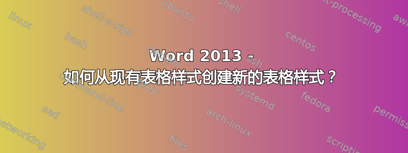 Word 2013 - 如何从现有表格样式创建新的表格样式？