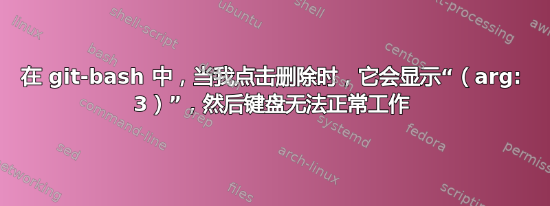 在 git-bash 中，当我点击删除时，它会显示“（arg: 3）”，然后键盘无法正常工作