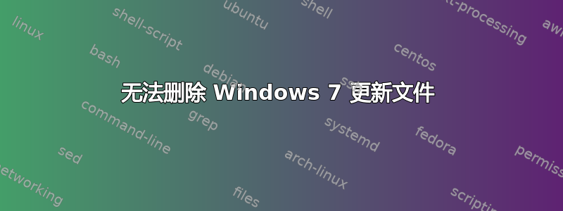 无法删除 Windows 7 更新文件