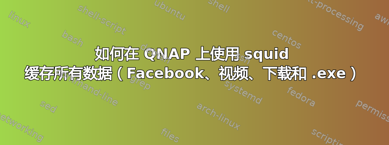 如何在 QNAP 上使用 squid 缓存所有数据（Facebook、视频、下载和 .exe）