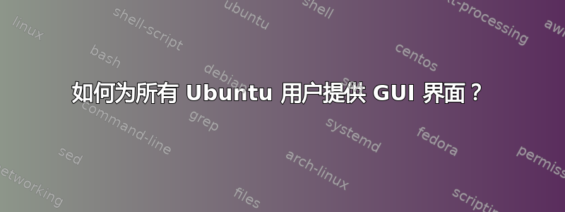 如何为所有 Ubuntu 用户提供 GUI 界面？