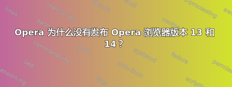 Opera 为什么没有发布 Opera 浏览器版本 13 和 14？