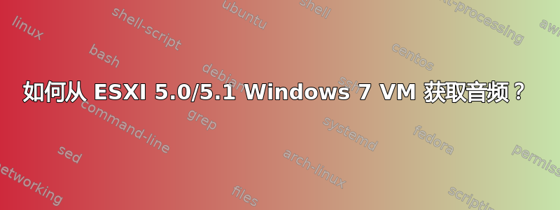 如何从 ESXI 5.0/5.1 Windows 7 VM 获取音频？