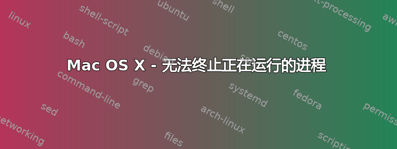 Mac OS X - 无法终止正在运行的进程