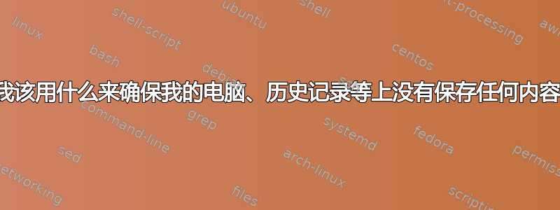 我该用什么来确保我的电脑、历史记录等上没有保存任何内容