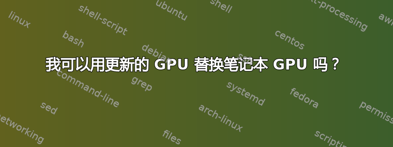 我可以用更新的 GPU 替换笔记本 GPU 吗？