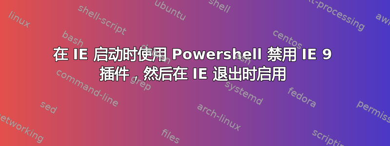 在 IE 启动时使用 Powershell 禁用 IE 9 插件，然后在 IE 退出时启用