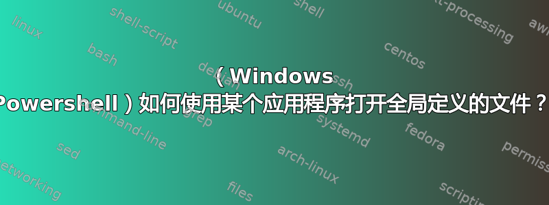 （Windows Powershell）如何使用某个应用程序打开全局定义的文件？