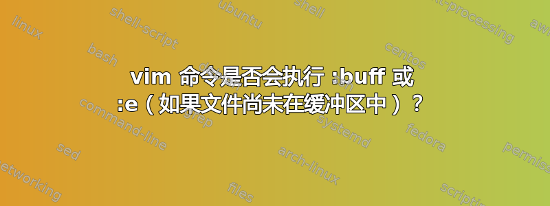 vim 命令是否会执行 :buff 或 :e（如果文件尚未在缓冲区中）？