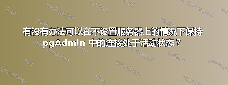 有没有办法可以在不设置服务器上的情况下保持 pgAdmin 中的连接处于活动状态？