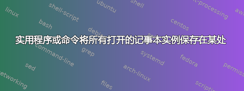 实用程序或命令将所有打开的记事本实例保存在某处