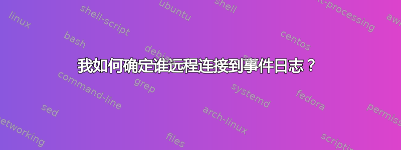 我如何确定谁远程连接到事件日志？