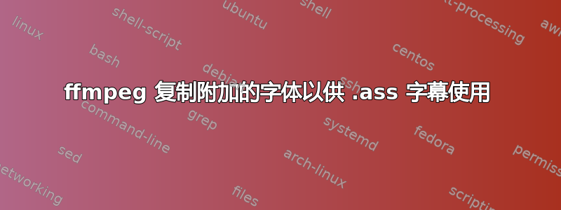 ffmpeg 复制附加的字体以供 .ass 字幕使用