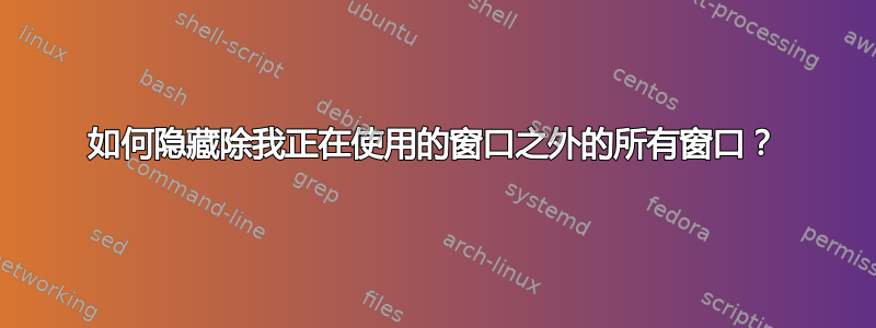 如何隐藏除我正在使用的窗口之外的所有窗口？