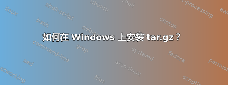 如何在 Windows 上安装 tar.gz？