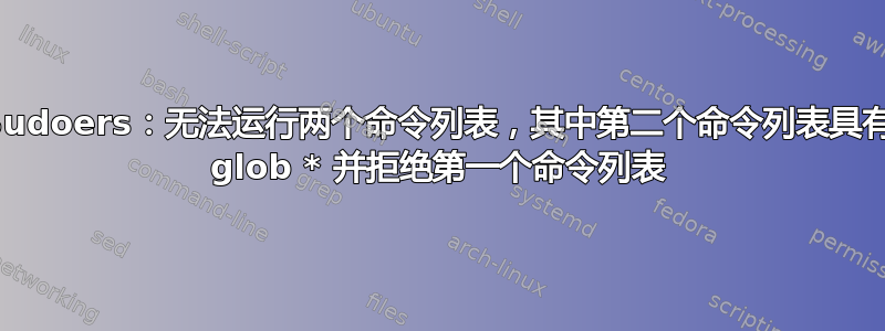 Sudoers：无法运行两个命令列表，其中第二个命令列表具有 glob * 并拒绝第一个命令列表