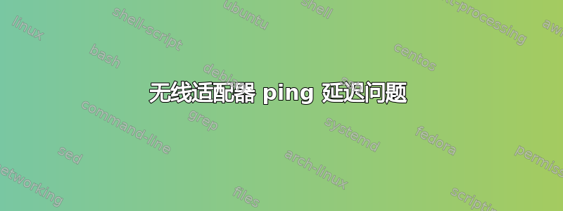 无线适配器 ping 延迟问题