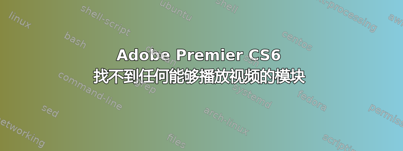 Adobe Premier CS6 找不到任何能够播放视频的模块