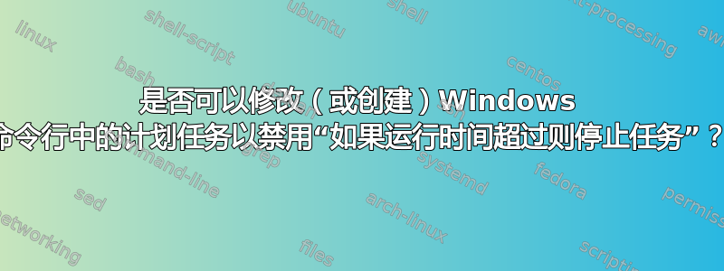 是否可以修改（或创建）Windows 命令行中的计划任务以禁用“如果运行时间超过则停止任务”？