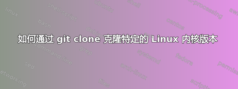 如何通过 git clone 克隆特定的 Linux 内核版本