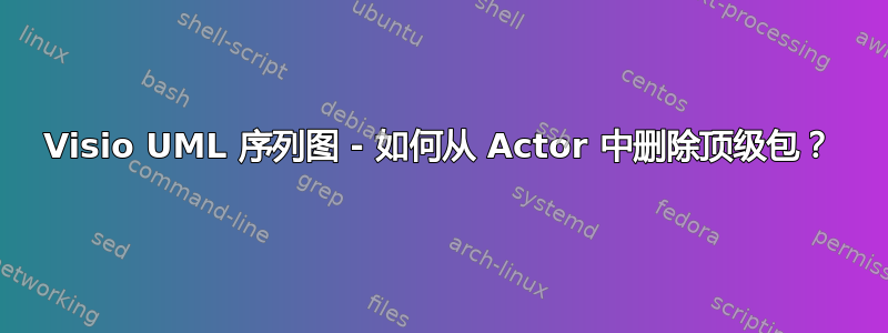 Visio UML 序列图 - 如何从 Actor 中删除顶级包？