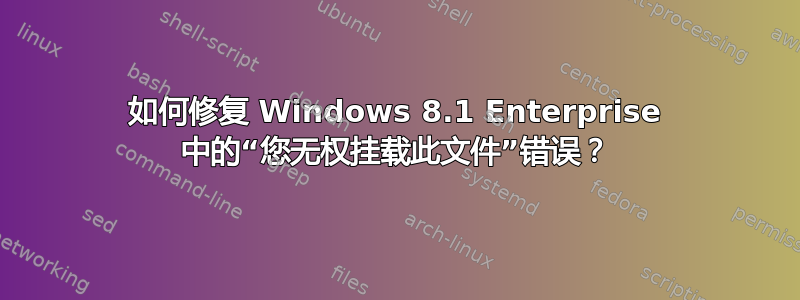 如何修复 Windows 8.1 Enterprise 中的“您无权挂载此文件”错误？