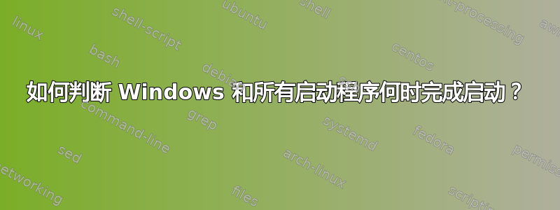 如何判断 Windows 和所有启动程序何时完成启动？