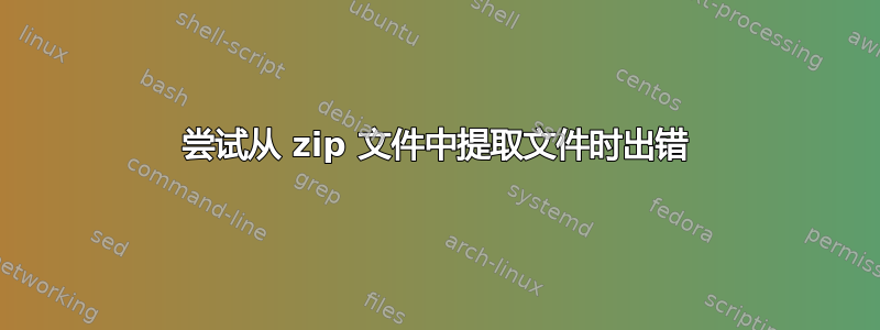 尝试从 zip 文件中提取文件时出错