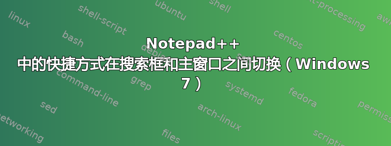 Notepad++ 中的快捷方式在搜索框和主窗口之间切换（Windows 7）