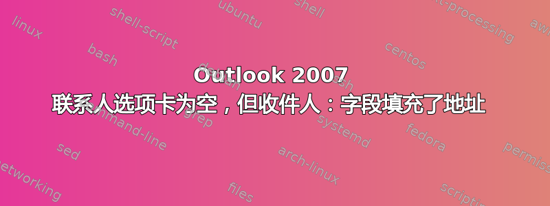 Outlook 2007 联系人选项卡为空，但收件人：字段填充了地址 