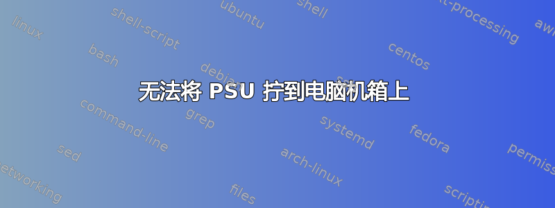 无法将 PSU 拧到电脑机箱上