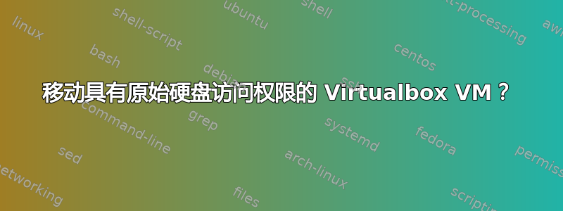 移动具有原始硬盘访问权限的 Virtualbox VM？