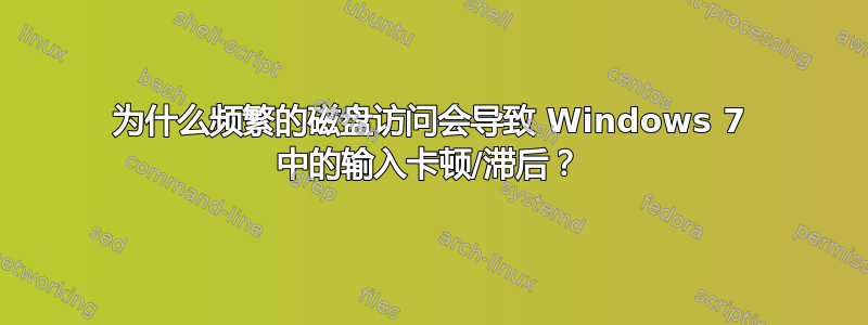 为什么频繁的磁盘访问会导致 Windows 7 中的输入卡顿/滞后？