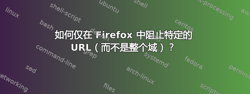 如何仅在 Firefox 中阻止特定的 URL（而不是整个域）？