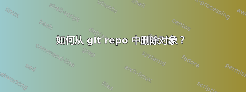 如何从 git repo 中删除对象？